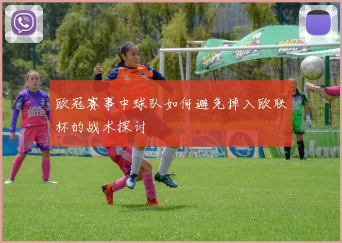 欧冠赛事中球队如何避免掉入欧联杯的战术探讨