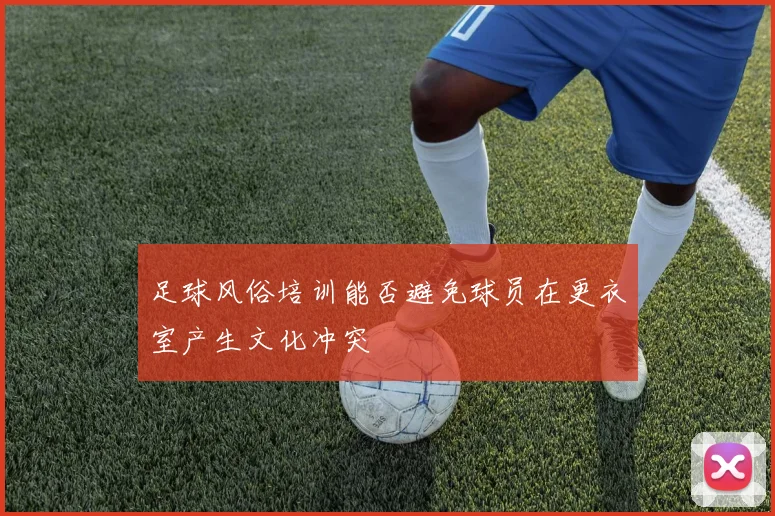 足球风俗培训能否避免球员在更衣室产生文化冲突