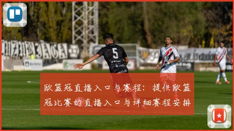 欧篮冠直播入口与赛程：提供欧篮冠比赛的直播入口与详细赛程安排