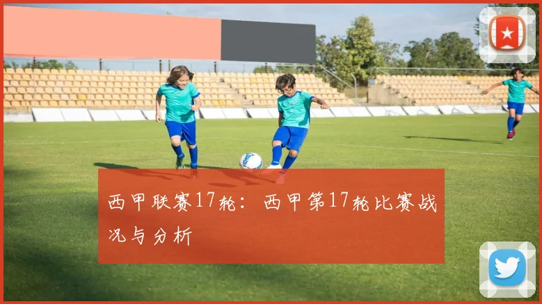 西甲联赛17轮:西甲第17轮比赛战况与分析