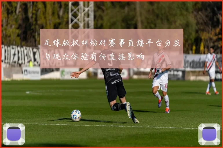 足球版权纠纷对赛事直播平台分发与观众体验有何直接影响