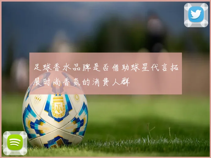 足球香水品牌是否借助球星代言拓展时尚香氛的消费人群